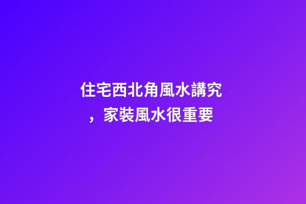 住宅西北角風水講究，家裝風水很重要